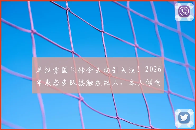 库拉索国门转会去向引关注！2026年表态多队接触经纪人，本人倾向休息后再定未来