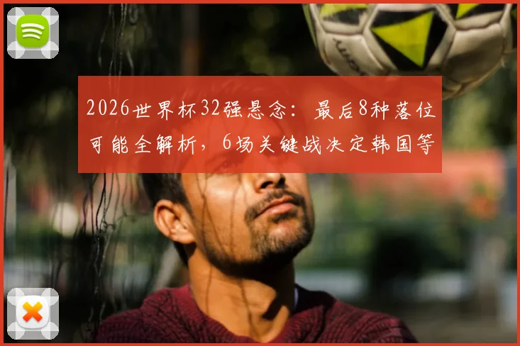 2026世界杯32强悬念:最后8种落位可能全解析,6场关键战决定韩国等队命运