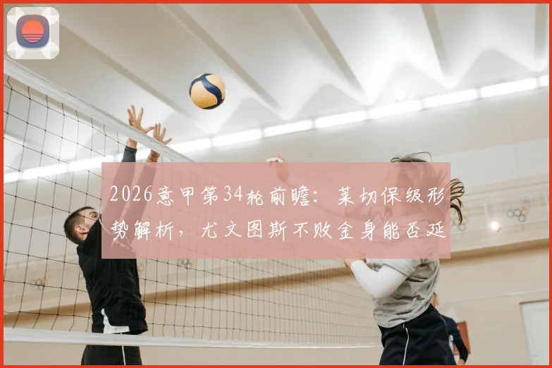 2026意甲第34轮前瞻：莱切保级形势解析，尤文图斯不败金身能否延续？最新看点与阵容预测