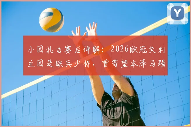 小因扎吉赛后详解:2026欧冠失利主因是缺兵少将,曾寄望本泽马踢满全场破门