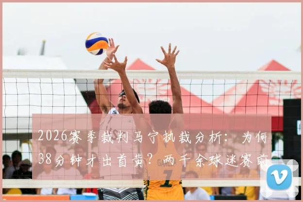 2026赛季裁判马宁执裁分析:为何38分钟才出首黄?两千余球迷赛前预测缘何集体失准