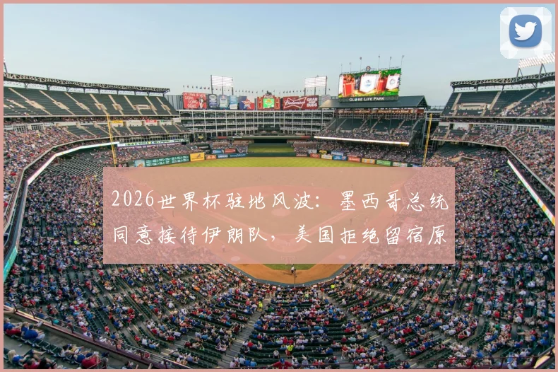 2026世界杯驻地风波:墨西哥总统同意接待伊朗队,美国拒绝留宿原因解析与后续影响分析