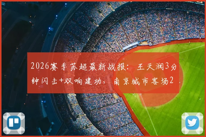 2026赛季苏超最新战报：王天润3分钟闪击+双响建功，南京城市客场2-0力克盐城大丰，积分榜排名攀升