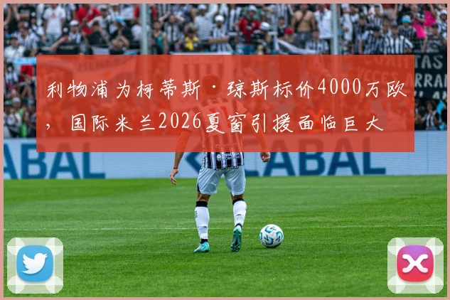 利物浦为柯蒂斯·琼斯标价4000万欧,国际米兰2026夏窗引援面临巨大挑战,转会最新动态解读