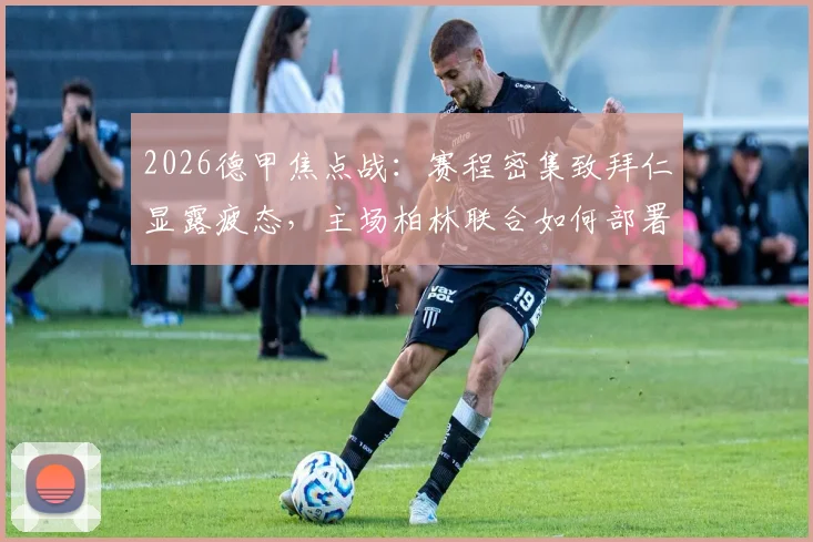 2026德甲焦点战：赛程密集致拜仁显露疲态，主场柏林联合如何部署抢分战术？