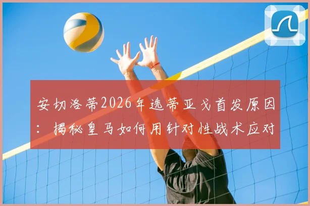 安切洛蒂2026年选蒂亚戈首发原因：揭秘皇马如何用针对性战术应对摩洛哥球队的侵略性打法