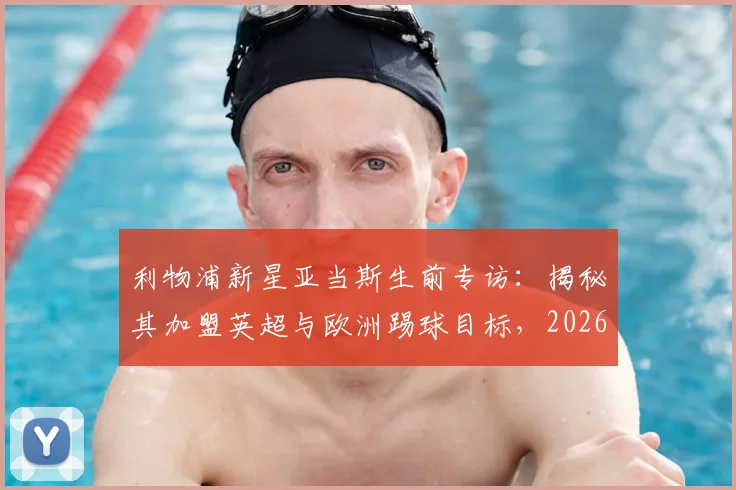 利物浦新星亚当斯生前专访：揭秘其加盟英超与欧洲踢球目标，2026年足球生涯规划