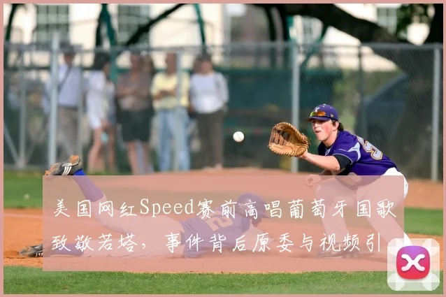 美国网红Speed赛前高唱葡萄牙国歌致敬若塔,事件背后原委与视频引热议