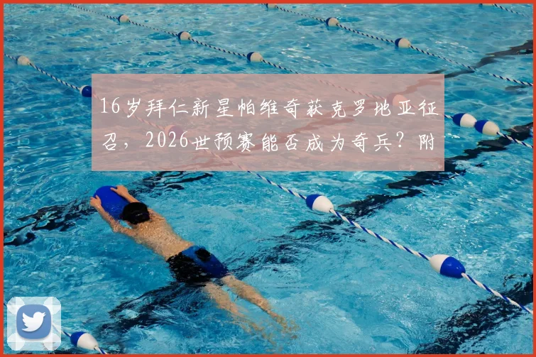 16岁拜仁新星帕维奇获克罗地亚征召，2026世预赛能否成为奇兵？附未来之星解析