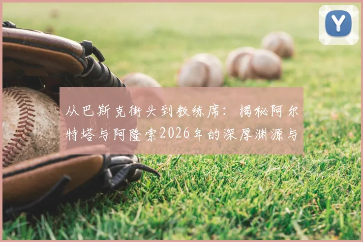 从巴斯克街头到教练席:揭秘阿尔特塔与阿隆索2026年的深厚渊源与迥异执教路