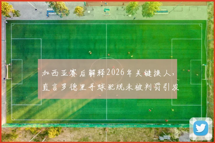 加西亚赛后解释2026年关键换人，直言罗德里手球犯规未被判罚引发热议