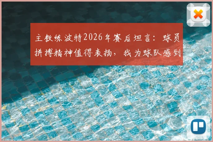主教练波特2026年赛后坦言:球员拼搏精神值得表扬,我为球队感到自豪