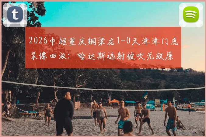 2026中超重庆铜梁龙1-0天津津门虎录像回放:哈达斯远射被吹无效原因解析,附双方比赛数据深度分析