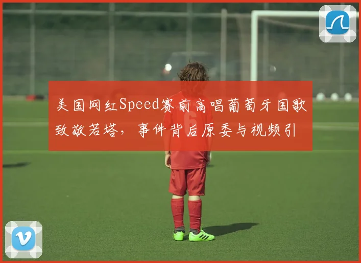 美国网红Speed赛前高唱葡萄牙国歌致敬若塔，事件背后原委与视频引热议