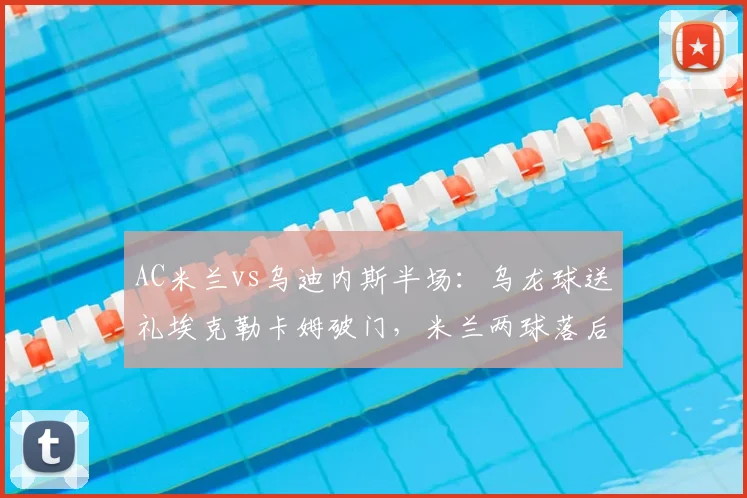 AC米兰vs乌迪内斯半场：乌龙球送礼埃克勒卡姆破门，米兰两球落后