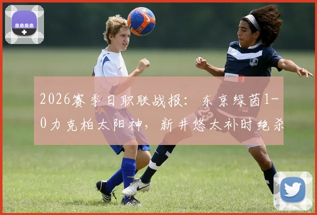 2026赛季日职联战报：东京绿茵1-0力克柏太阳神，新井悠太补时绝杀致胜