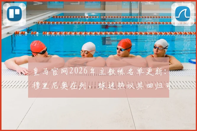 皇马官网2026年主教练名单更新:穆里尼奥在列,球迷热议其回归可能性与球队未来走向