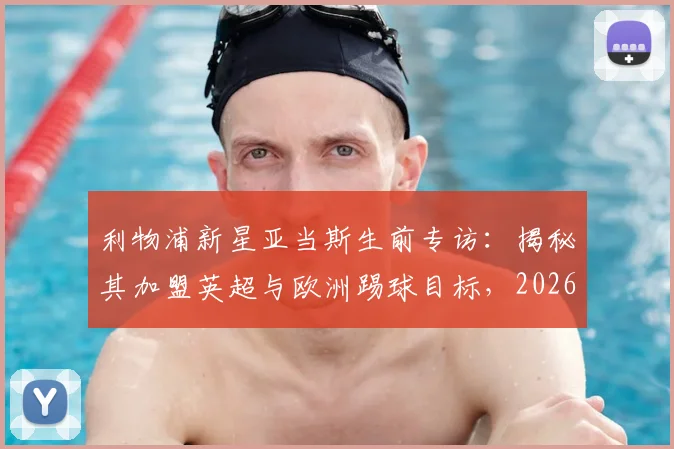 利物浦新星亚当斯生前专访：揭秘其加盟英超与欧洲踢球目标，2026年足球生涯规划