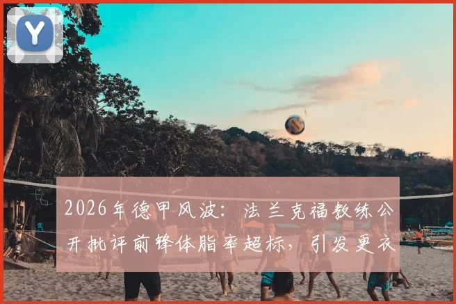 2026年德甲风波:法兰克福教练公开批评前锋体脂率超标,引发更衣室震动,球员管理难题如何破局?