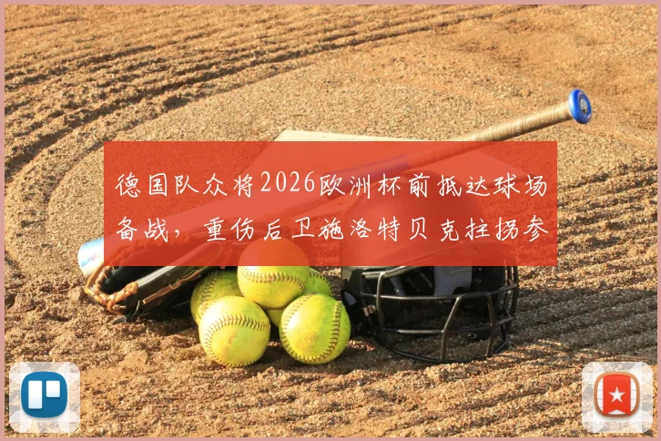 德国队众将2026欧洲杯前抵达球场备战，重伤后卫施洛特贝克拄拐参与引发关注，伤势进展及归队时间引热议