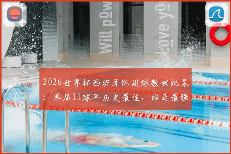 2026世界杯西班牙队进球数破纪录：单届11球平历史最佳，谁是最强火力点？