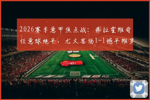 2026赛季意甲焦点战：弗拉霍维奇任意球绝平，尤文客场1-1憾平维罗纳全记录