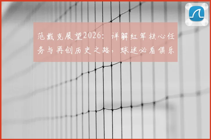 范戴克展望2026：详解红军核心任务与再创历史之路，球迷必看俱乐部未来规划