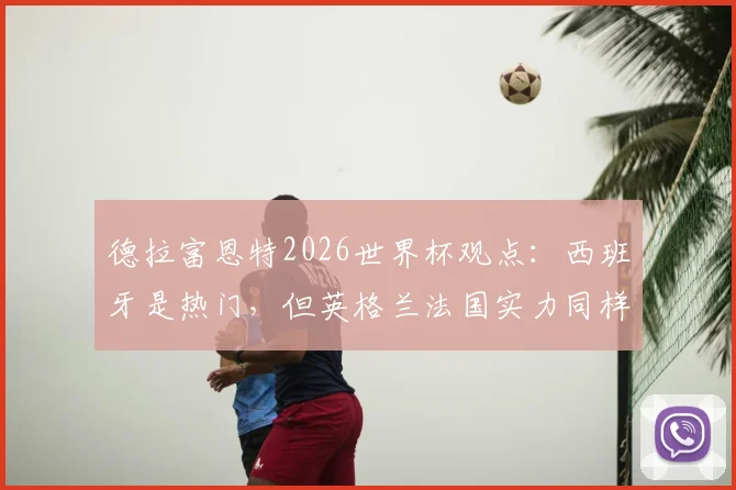 德拉富恩特2026世界杯观点：西班牙是热门，但英格兰法国实力同样强大，冠军归属分析