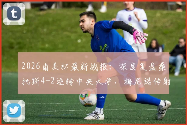 2026南美杯最新战报：深度复盘桑托斯4-2逆转中央大学，梅尼诺传射建功晋级关键