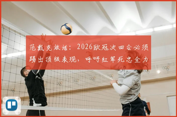 范戴克放话：2026欧冠次回合必须踢出顶级表现，呼吁红军死忠全力声援！