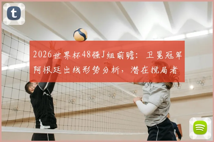 2026世界杯48强J组前瞻：卫冕冠军阿根廷出线形势分析，潜在搅局者深度解读
