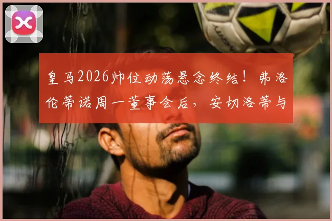 皇马2026帅位动荡悬念终结！弗洛伦蒂诺周一董事会后，安切洛蒂与潜在继任者命运揭晓