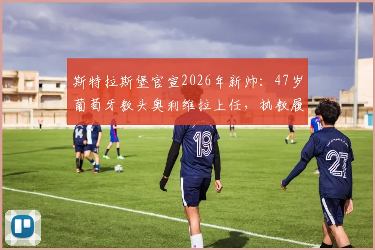 斯特拉斯堡官宣2026年新帅:47岁葡萄牙教头奥利维拉上任,执教履历与战术风格全解析