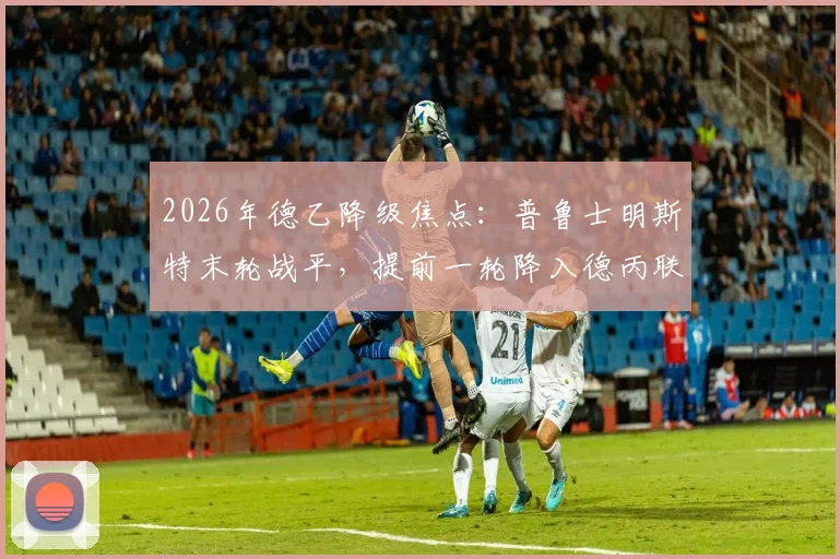 2026年德乙降级焦点:普鲁士明斯特末轮战平,提前一轮降入德丙联赛
