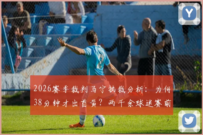 2026赛季裁判马宁执裁分析：为何38分钟才出首黄？两千余球迷赛前预测缘何集体失准