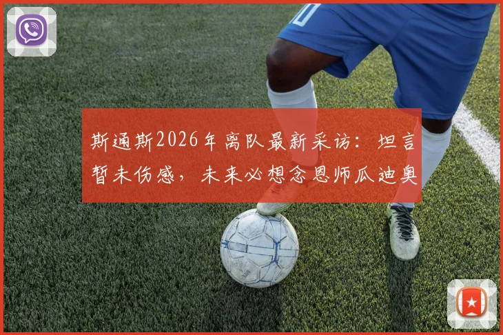 斯通斯2026年离队最新采访：坦言暂未伤感，未来必想念恩师瓜迪奥拉，转会去向与曼城生涯回顾