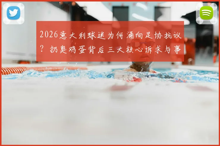 2026意大利球迷为何涌向足协抗议？扔臭鸡蛋背后三大核心诉求与事件深度追踪