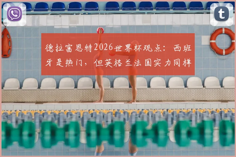 德拉富恩特2026世界杯观点:西班牙是热门,但英格兰法国实力同样强大,冠军归属分析