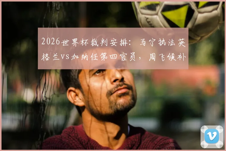 2026世界杯裁判安排：马宁执法英格兰vs加纳任第四官员，周飞候补助理，德转朱艺消息确认