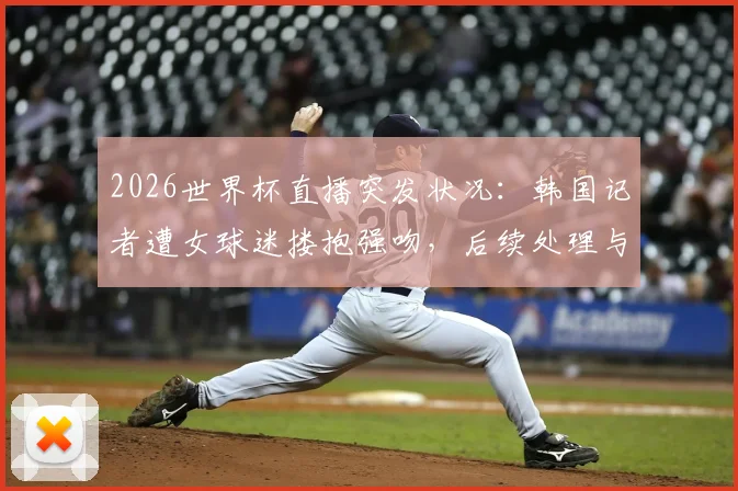 2026世界杯直播突发状况：韩国记者遭女球迷搂抱强吻，后续处理与现场安保问题引热议