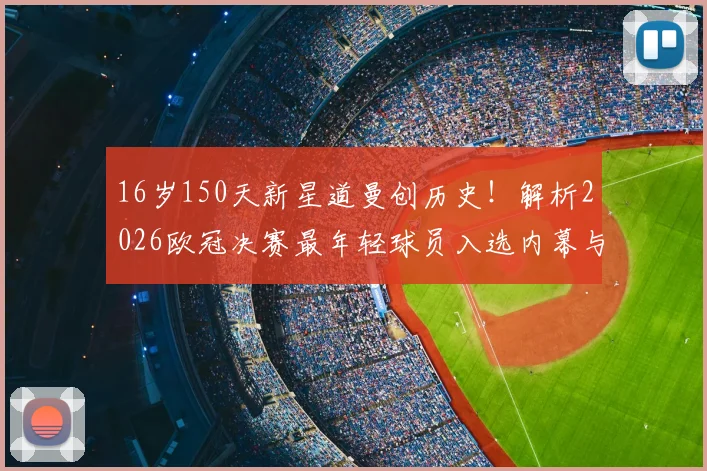 16岁150天新星道曼创历史！解析2026欧冠决赛最年轻球员入选内幕与未来前景
