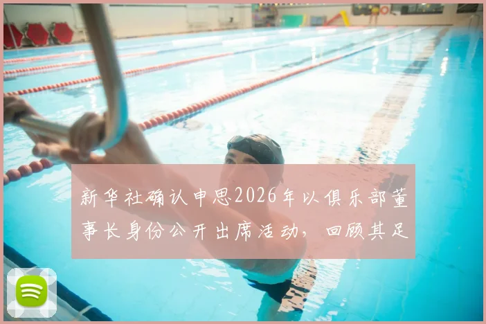 新华社确认申思2026年以俱乐部董事长身份公开出席活动，回顾其足球生涯与现状