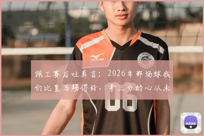 佩工赛后吐真言：2026年那场球我们比皇马踢得好，拿三分的心从未动摇过