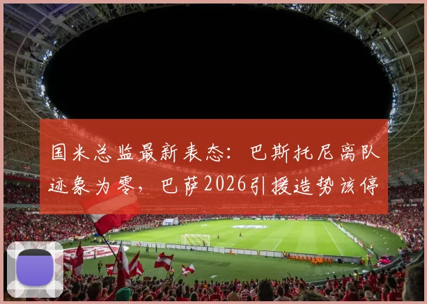国米总监最新表态：巴斯托尼离队迹象为零，巴萨2026引援造势该停了！