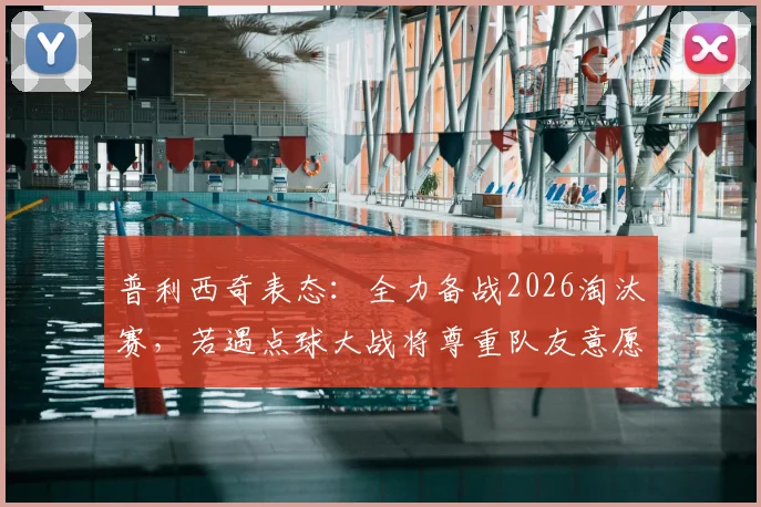 普利西奇表态：全力备战2026淘汰赛，若遇点球大战将尊重队友意愿，分析其近期状态与关键作用