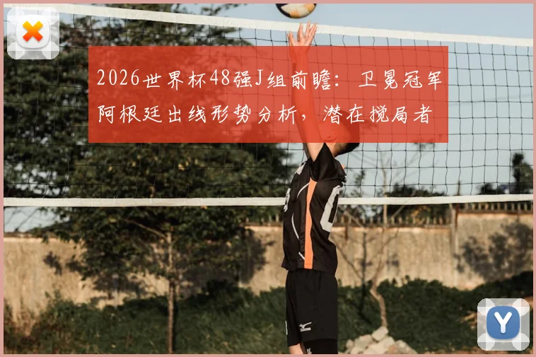 2026世界杯48强J组前瞻:卫冕冠军阿根廷出线形势分析,潜在搅局者深度解读