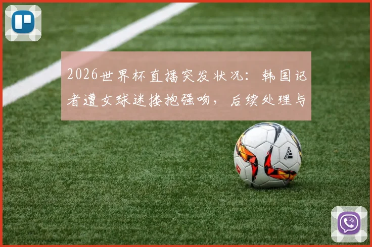 2026世界杯直播突发状况：韩国记者遭女球迷搂抱强吻，后续处理与现场安保问题引热议