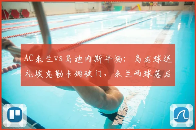 AC米兰vs乌迪内斯半场:乌龙球送礼埃克勒卡姆破门,米兰两球落后