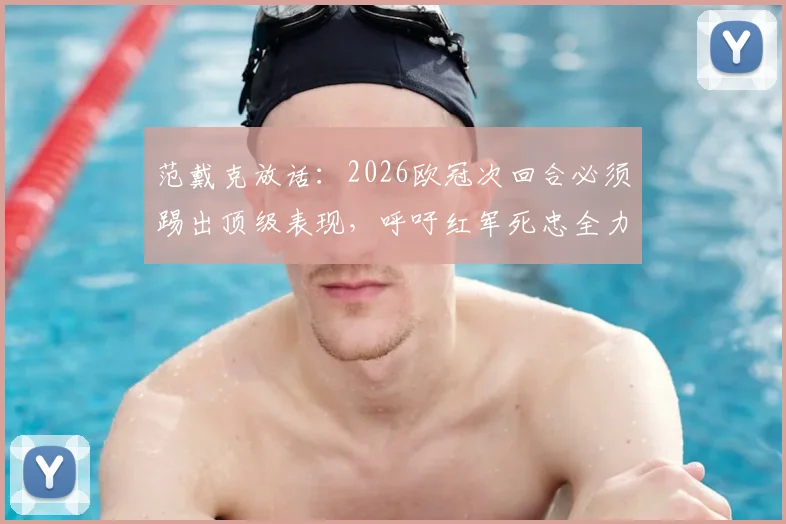范戴克放话：2026欧冠次回合必须踢出顶级表现，呼吁红军死忠全力声援！