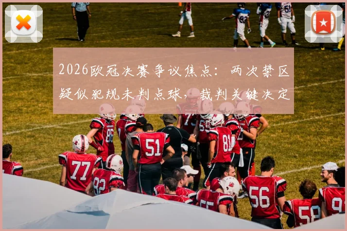 2026欧冠决赛争议焦点：两次禁区疑似犯规未判点球，裁判关键决定是否改变了阿森纳的冠军命运？